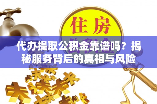 龙井代办提取公积金靠谱吗？揭秘服务背后的真相与风险