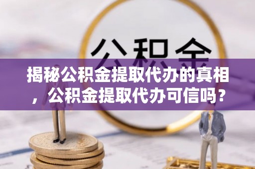 龙井揭秘公积金提取代办的真相，公积金提取代办可信吗？