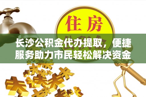 龙井长沙公积金代办提取，便捷服务助力市民轻松解决资金需求