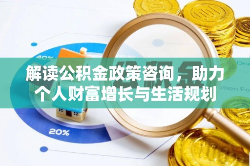 龙井解读公积金政策咨询，助力个人财富增长与生活规划