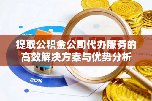 龙井提取公积金公司代办服务的高效解决方案与优势分析