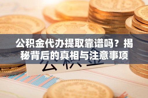 龙井公积金代办提取靠谱吗？揭秘背后的真相与注意事项