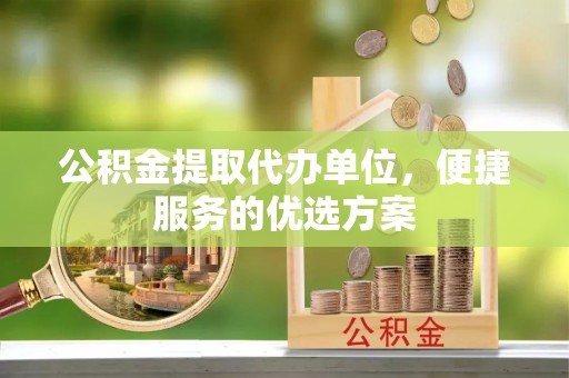 龙井公积金提取代办单位，便捷服务的优选方案