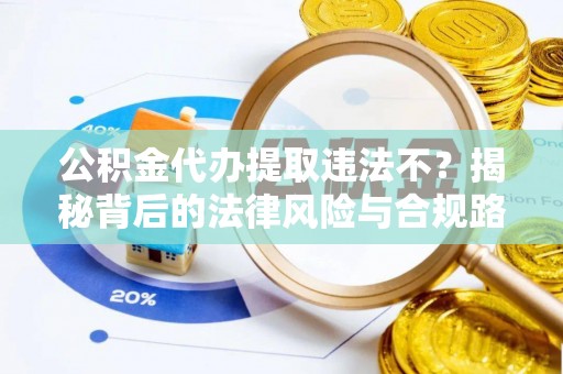 龙井公积金代办提取违法不？揭秘背后的法律风险与合规路径