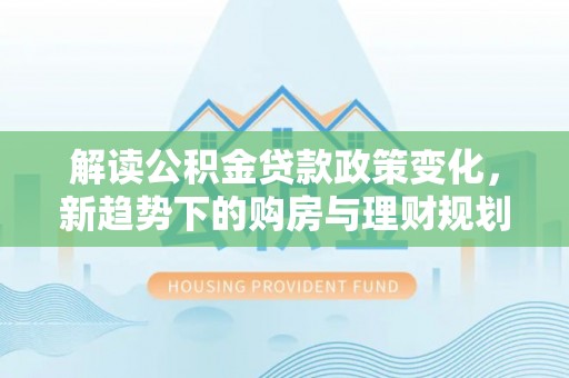 龙井解读公积金贷款政策变化，新趋势下的购房与理财规划
