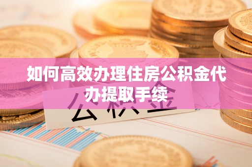 龙井如何高效办理住房公积金代办提取手续