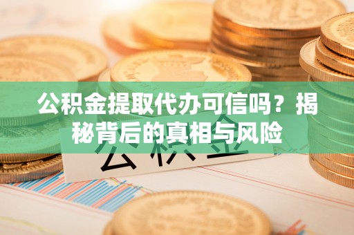 龙井公积金提取代办可信吗？揭秘背后的真相与风险