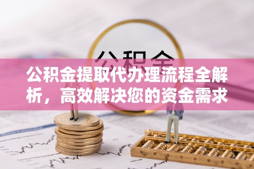 龙井公积金提取代办理流程全解析，高效解决您的资金需求