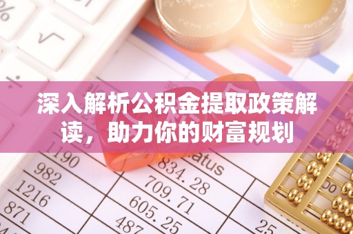 龙井深入解析公积金提取政策解读，助力你的财富规划