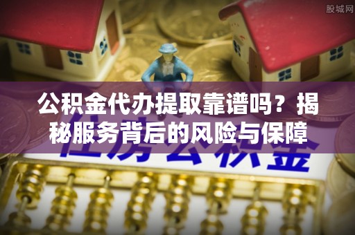 龙井公积金代办提取靠谱吗？揭秘服务背后的风险与保障