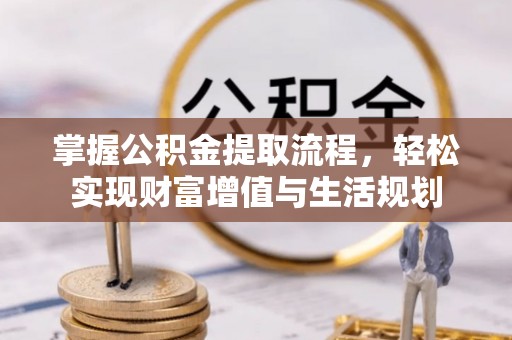 龙井掌握公积金提取流程，轻松实现财富增值与生活规划
