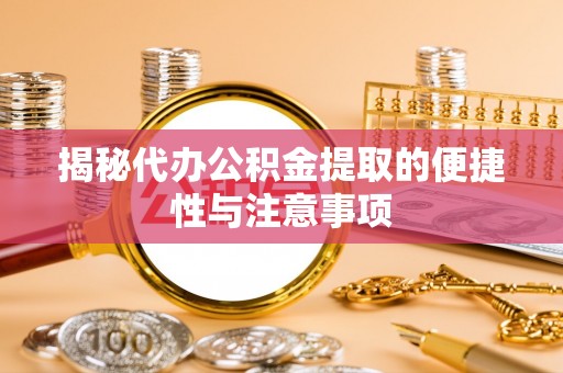 龙井揭秘代办公积金提取的便捷性与注意事项