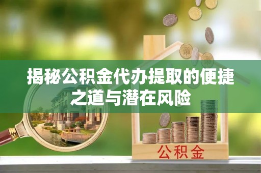 龙井揭秘公积金代办提取的便捷之道与潜在风险