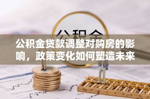 龙井公积金贷款调整对购房的影响，政策变化如何塑造未来住房市场