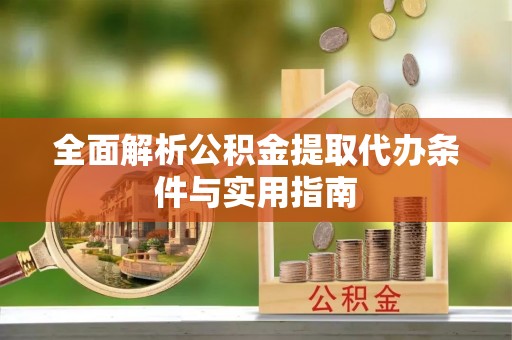 龙井全面解析公积金提取代办条件与实用指南