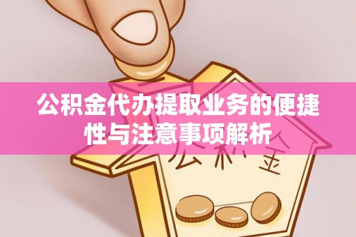 龙井公积金代办提取业务的便捷性与注意事项解析