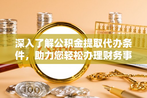 龙井深入了解公积金提取代办条件，助力您轻松办理财务事务