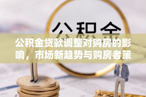 龙井公积金贷款调整对购房的影响，市场新趋势与购房者策略