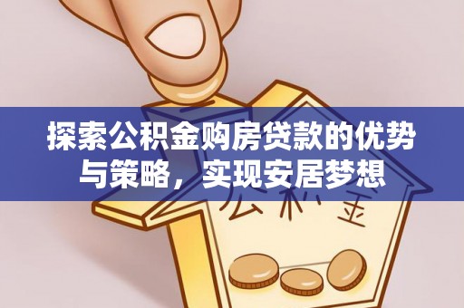 龙井探索公积金购房贷款的优势与策略，实现安居梦想