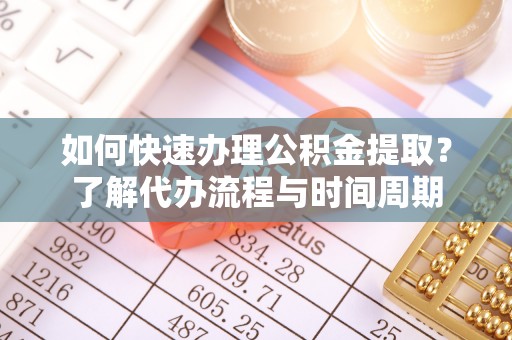 龙井如何快速办理公积金提取？了解代办流程与时间周期