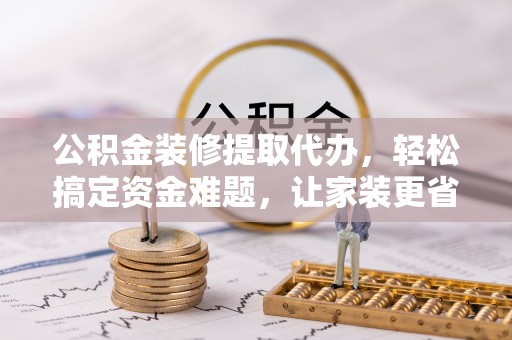 龙井公积金装修提取代办，轻松搞定资金难题，让家装更省心