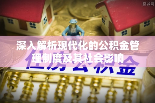 龙井深入解析现代化的公积金管理制度及其社会影响