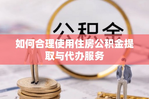 龙井如何合理使用住房公积金提取与代办服务