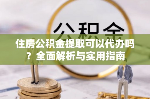 龙井住房公积金提取可以代办吗？全面解析与实用指南