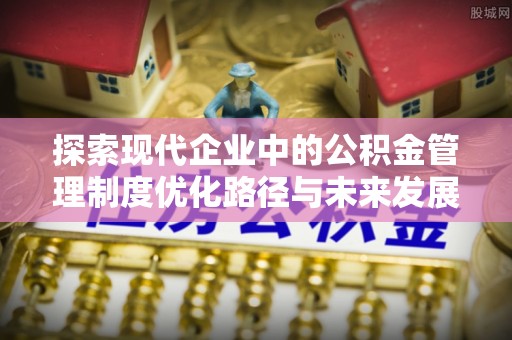 龙井探索现代企业中的公积金管理制度优化路径与未来发展