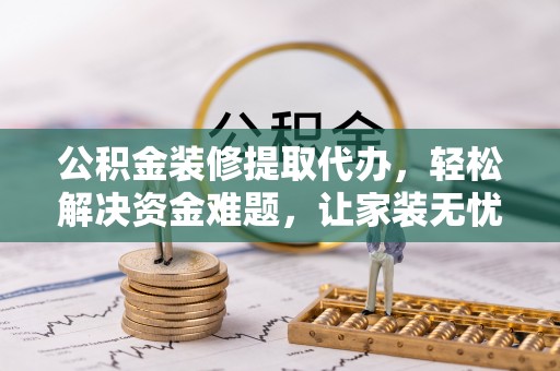 龙井公积金装修提取代办，轻松解决资金难题，让家装无忧