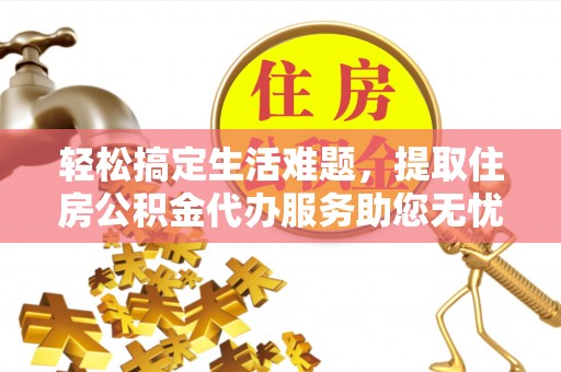 龙井轻松搞定生活难题，提取住房公积金代办服务助您无忧理财