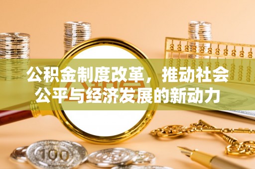 龙井公积金制度改革，推动社会公平与经济发展的新动力