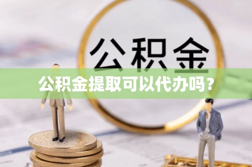 龙井公积金提取可以代办吗？