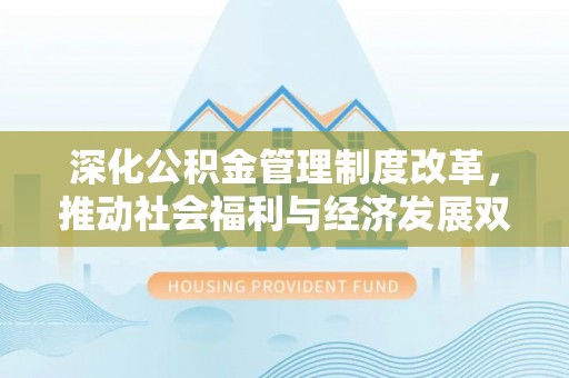龙井深化公积金管理制度改革，推动社会福利与经济发展双轨并行