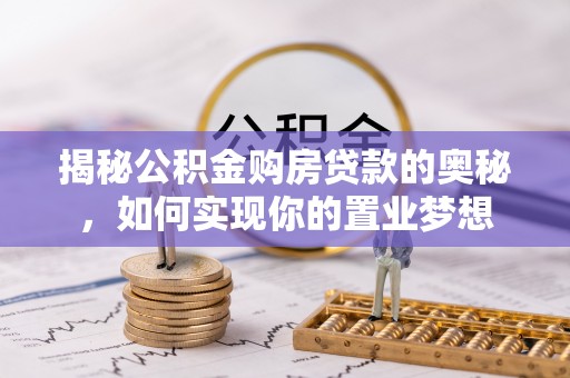 龙井揭秘公积金购房贷款的奥秘，如何实现你的置业梦想