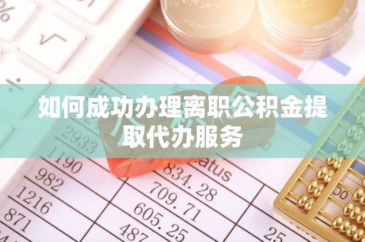 龙井如何成功办理离职公积金提取代办服务