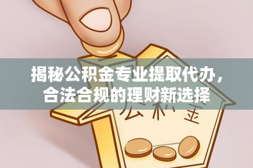 龙井揭秘公积金专业提取代办，合法合规的理财新选择