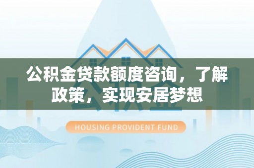 龙井公积金贷款额度咨询，了解政策，实现安居梦想