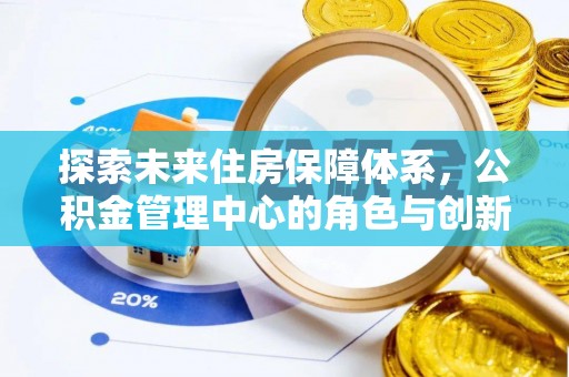 龙井探索未来住房保障体系，公积金管理中心的角色与创新