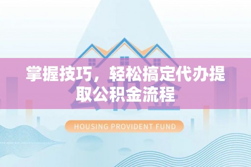 龙井掌握技巧，轻松搞定代办提取公积金流程