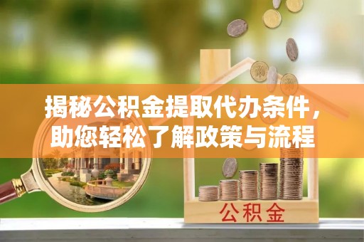 龙井揭秘公积金提取代办条件，助您轻松了解政策与流程