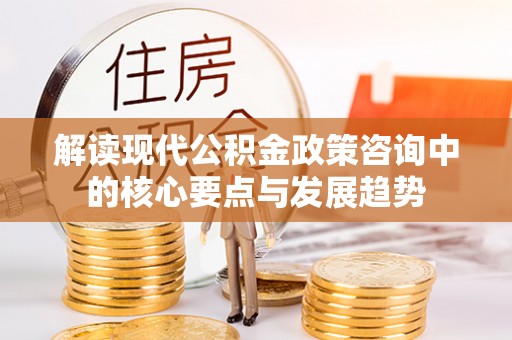 龙井解读现代公积金政策咨询中的核心要点与发展趋势