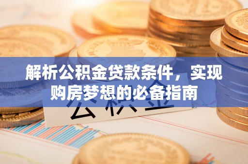 龙井解析公积金贷款条件，实现购房梦想的必备指南