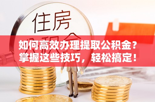 龙井如何高效办理提取公积金？掌握这些技巧，轻松搞定！