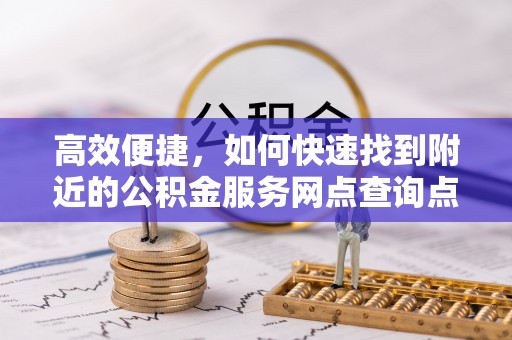 龙井高效便捷，如何快速找到附近的公积金服务网点查询点