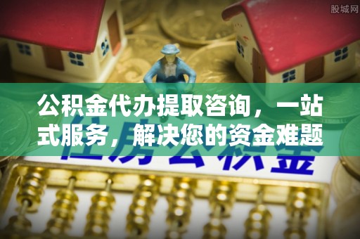 龙井公积金代办提取咨询，一站式服务，解决您的资金难题