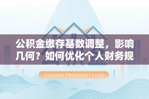 龙井公积金缴存基数调整，影响几何？如何优化个人财务规划