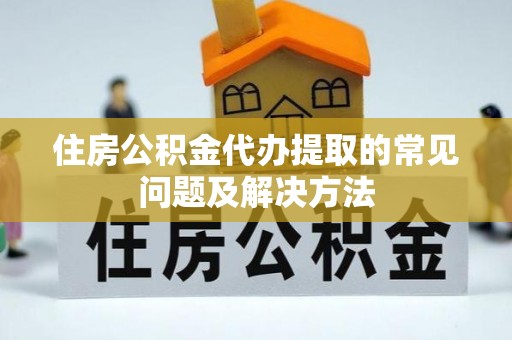 龙井住房公积金代办提取的常见问题及解决方法