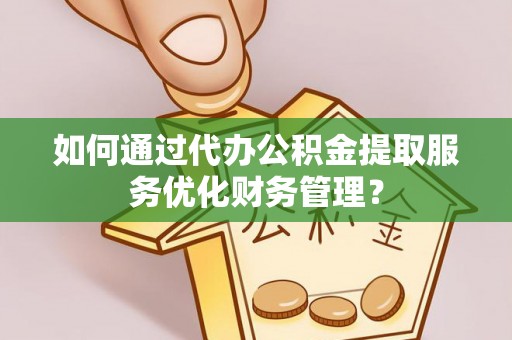 龙井如何通过代办公积金提取服务优化财务管理？