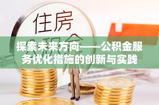 龙井探索未来方向——公积金服务优化措施的创新与实践